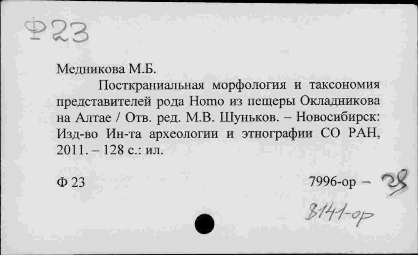 ﻿Медникова М.Б.
Посткраниальная морфология и таксономия представителей рода Ното из пещеры Окладникова на Алтае / Отв. ред. М.В. Шуньков. - Новосибирск: Изд-во Ин-та археологии и этнографии СО РАН, 2011. - 128 с.: ил.
ф 23	7996-ор -